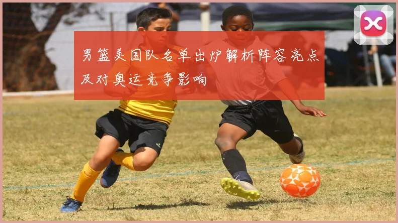 男篮美国队名单出炉解析阵容亮点及对奥运竞争影响