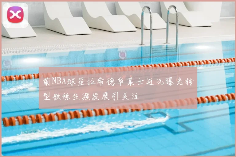 前NBA球星拉希德华莱士近况曝光转型教练生涯发展引关注