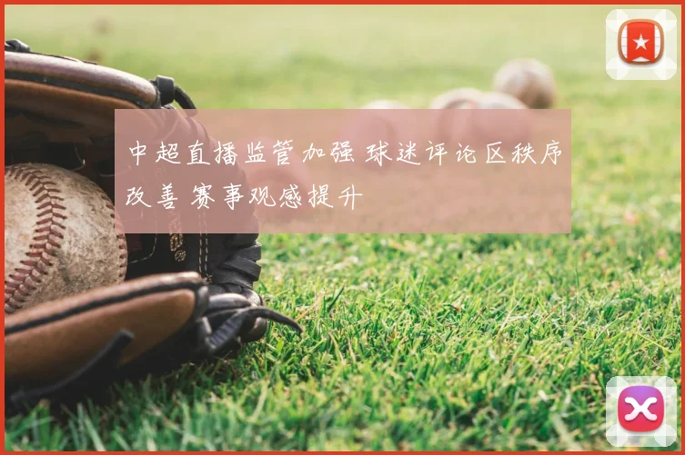 中超直播监管加强 球迷评论区秩序改善 赛事观感提升