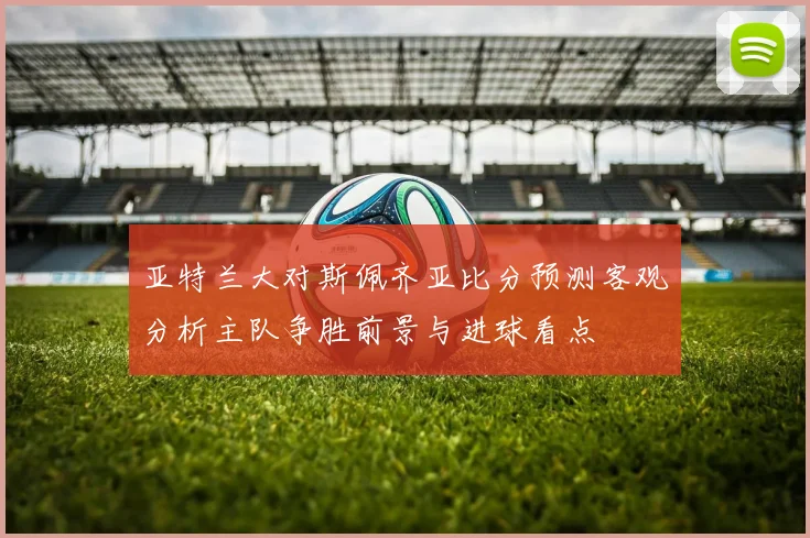 亚特兰大对斯佩齐亚比分预测客观分析主队争胜前景与进球看点