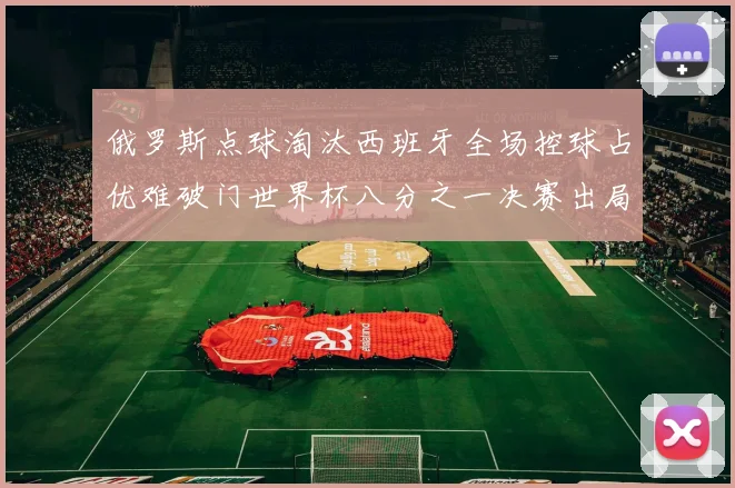 俄罗斯点球淘汰西班牙全场控球占优难破门世界杯八分之一决赛出局