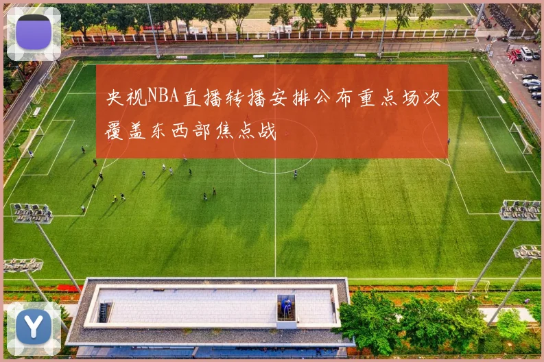 央视NBA直播转播安排公布重点场次覆盖东西部焦点战