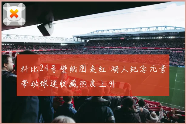 科比24号壁纸图走红 湖人纪念元素带动球迷收藏热度上升