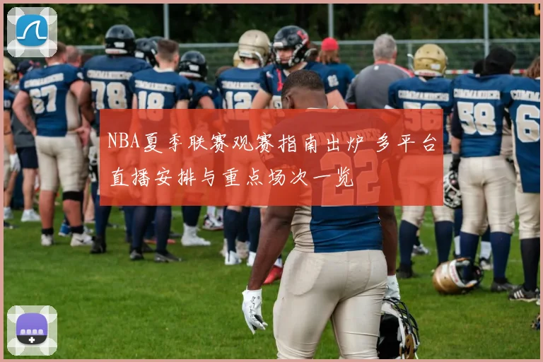 NBA夏季联赛观赛指南出炉 多平台直播安排与重点场次一览