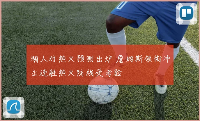 湖人对热火预测出炉 詹姆斯领衔冲击连胜热火防线受考验