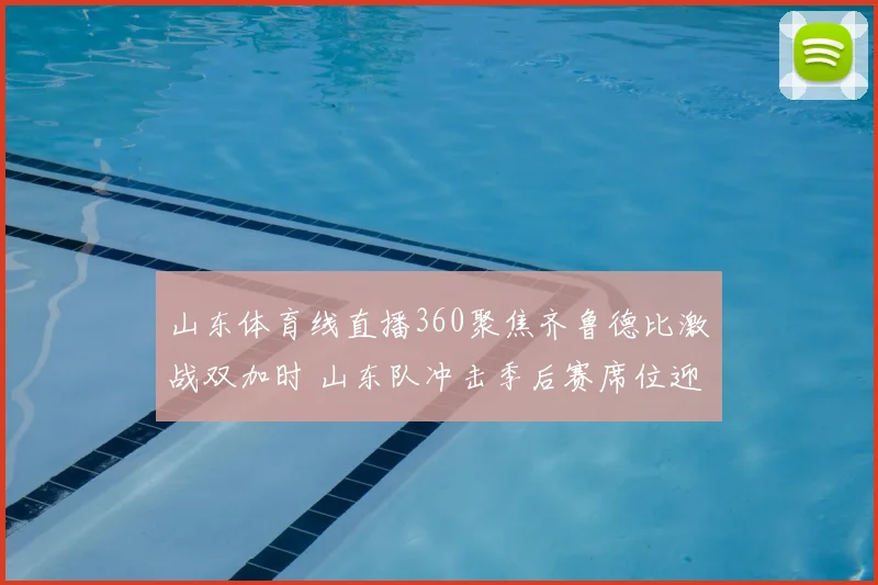 山东体育线直播360聚焦齐鲁德比激战双加时 山东队冲击季后赛席位迎关键考验