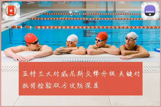 亚特兰大对威尼斯交锋升级 关键对抗将检验双方攻防深度