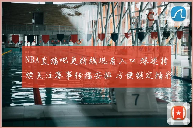 NBA直播吧更新线观看入口 球迷持续关注赛事转播安排 方便锁定精彩对决