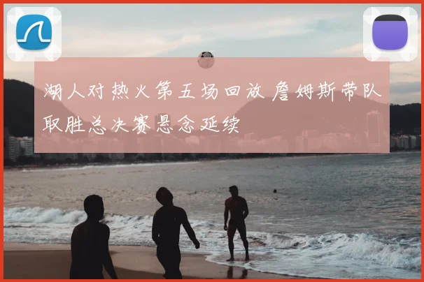 湖人对热火第五场回放 詹姆斯带队取胜总决赛悬念延续