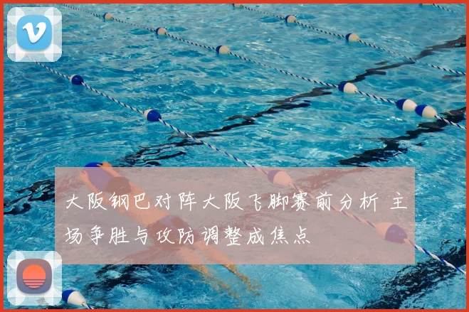 大阪钢巴对阵大阪飞脚赛前分析 主场争胜与攻防调整成焦点