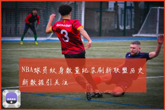 NBA球员纹身数量纪录刷新联盟历史新数据引关注