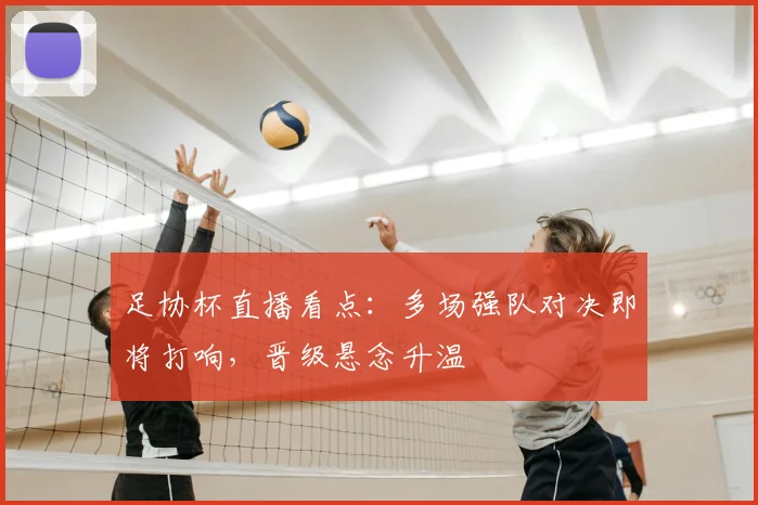 足协杯直播看点:多场强队对决即将打响,晋级悬念升温