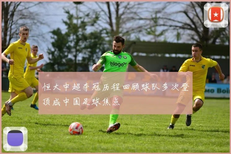 恒大中超夺冠历程回顾球队多次登顶成中国足球焦点