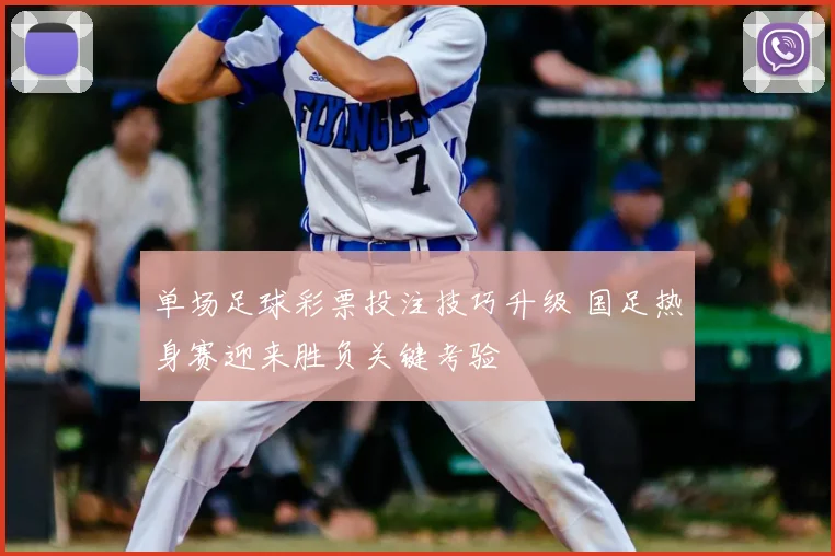 单场足球彩票投注技巧升级 国足热身赛迎来胜负关键考验