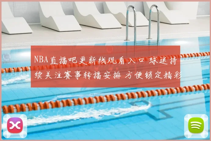 NBA直播吧更新线观看入口 球迷持续关注赛事转播安排 方便锁定精彩对决