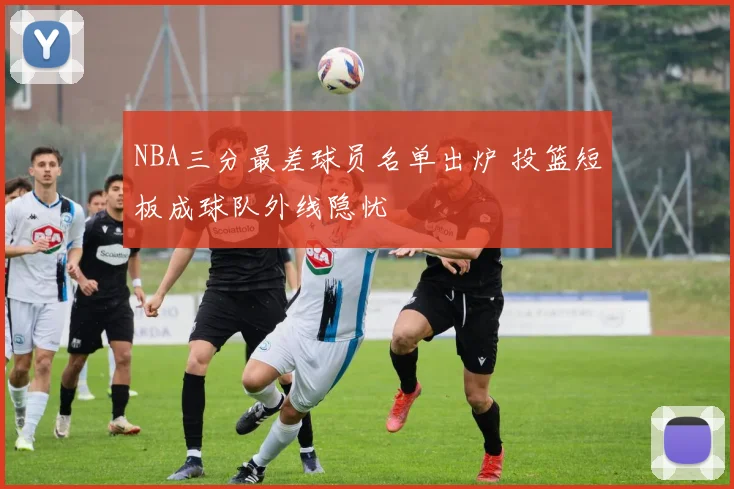 NBA三分最差球员名单出炉 投篮短板成球队外线隐忧