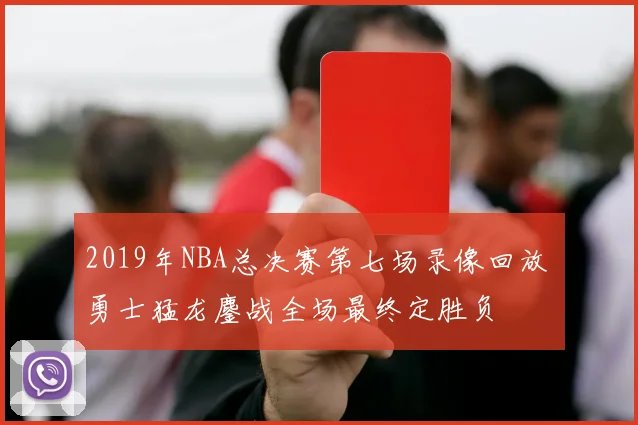 2019年NBA总决赛第七场录像回放 勇士猛龙鏖战全场最终定胜负