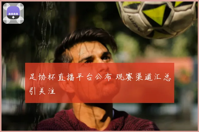 足协杯直播平台公布 观赛渠道汇总引关注