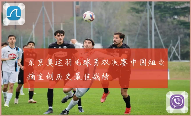 东京奥运羽毛球男双决赛中国组合摘金创历史最佳战绩