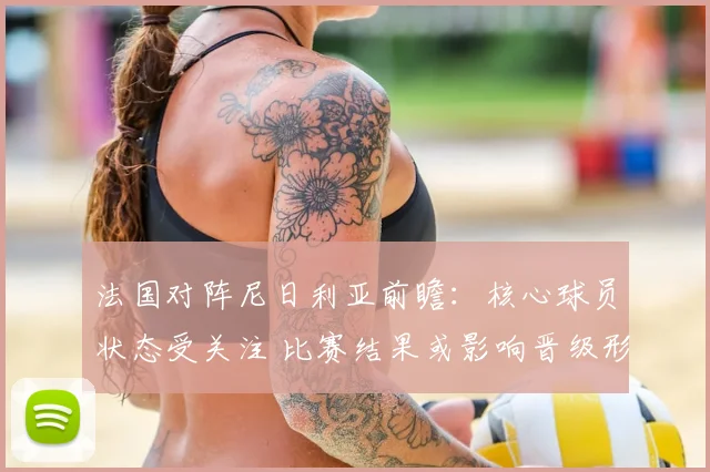 法国对阵尼日利亚前瞻：核心球员状态受关注 比赛结果或影响晋级形势