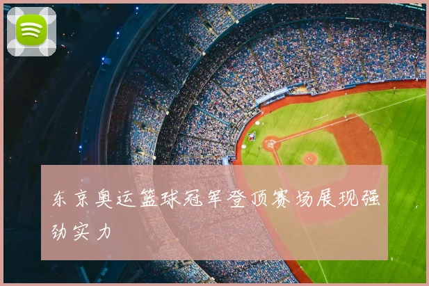东京奥运篮球冠军登顶赛场展现强劲实力