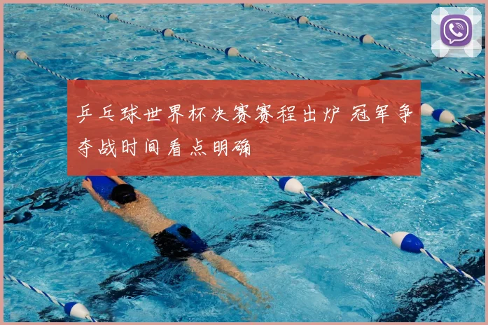 乒乓球世界杯决赛赛程出炉 冠军争夺战时间看点明确