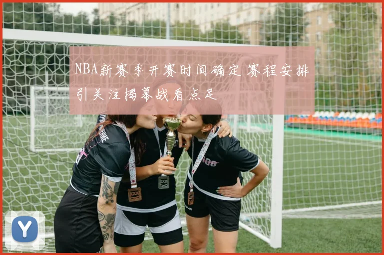 NBA新赛季开赛时间确定 赛程安排引关注揭幕战看点足