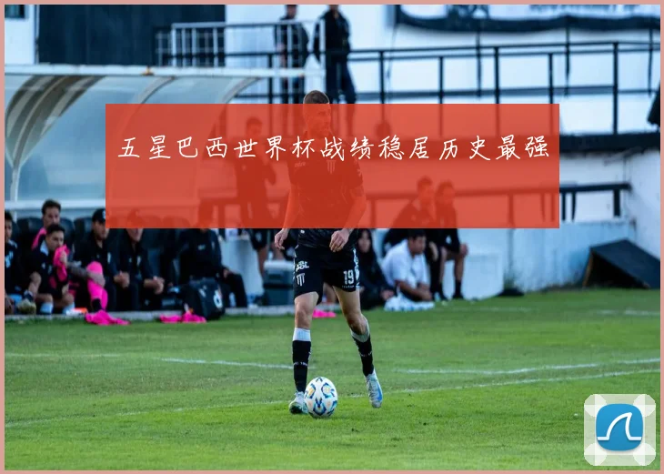 五星巴西世界杯战绩稳居历史最强