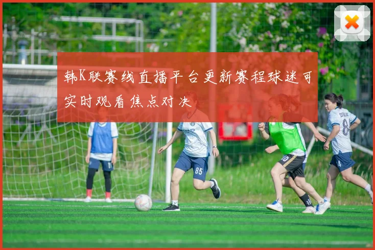 韩K联赛线直播平台更新赛程球迷可实时观看焦点对决