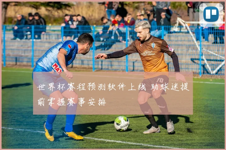 世界杯赛程预测软件上线 助球迷提前掌握赛事安排