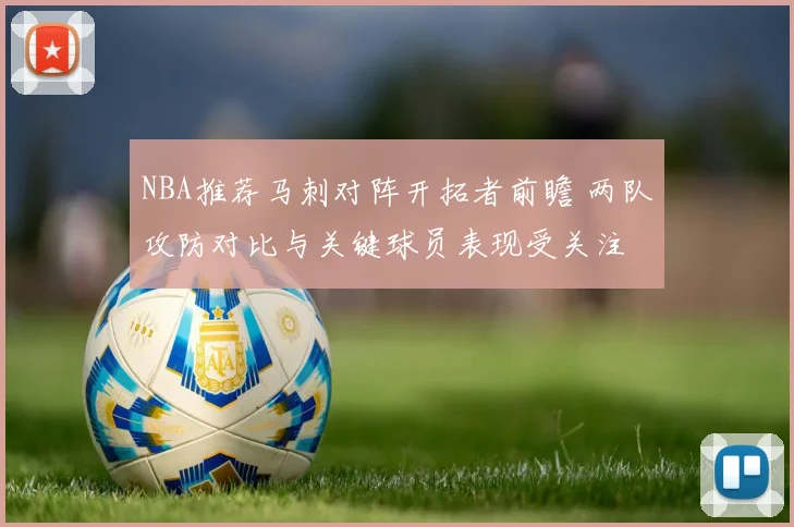 NBA推荐马刺对阵开拓者前瞻 两队攻防对比与关键球员表现受关注