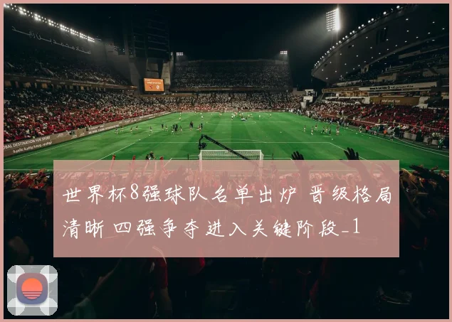 世界杯8强球队名单出炉 晋级格局清晰 四强争夺进入关键阶段_1