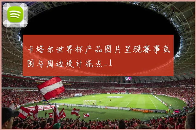 卡塔尔世界杯产品图片呈现赛事氛围与周边设计亮点_1